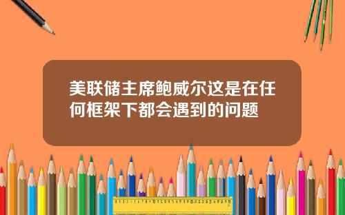 美联储主席鲍威尔这是在任何框架下都会遇到的问题