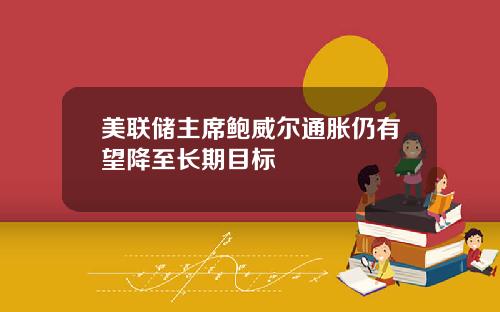 美联储主席鲍威尔通胀仍有望降至长期目标