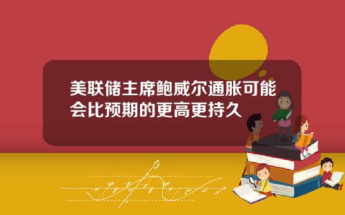美联储主席鲍威尔通胀可能会比预期的更高更持久