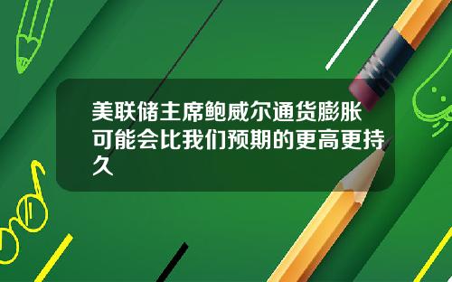 美联储主席鲍威尔通货膨胀可能会比我们预期的更高更持久