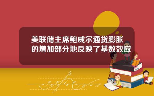 美联储主席鲍威尔通货膨胀的增加部分地反映了基数效应