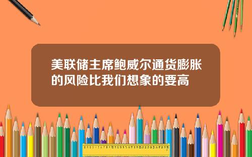 美联储主席鲍威尔通货膨胀的风险比我们想象的要高
