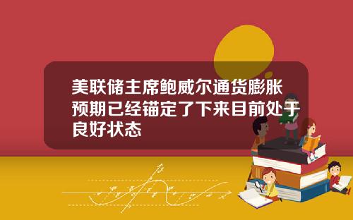 美联储主席鲍威尔通货膨胀预期已经锚定了下来目前处于良好状态