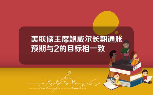 美联储主席鲍威尔长期通胀预期与2的目标相一致