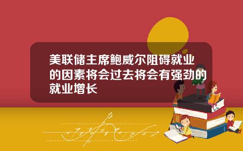 美联储主席鲍威尔阻碍就业的因素将会过去将会有强劲的就业增长