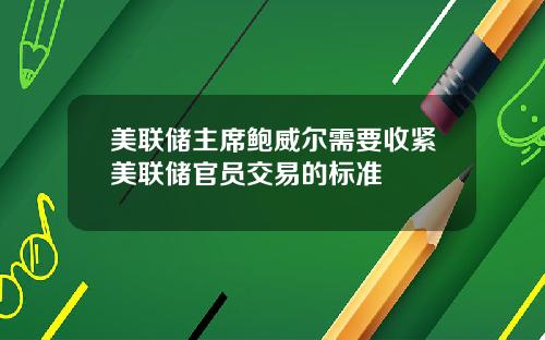 美联储主席鲍威尔需要收紧美联储官员交易的标准