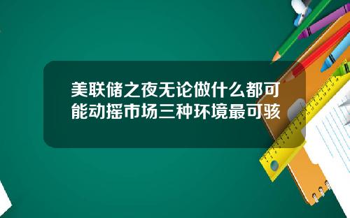 美联储之夜无论做什么都可能动摇市场三种环境最可骇