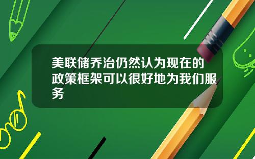 美联储乔治仍然认为现在的政策框架可以很好地为我们服务