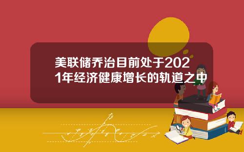 美联储乔治目前处于2021年经济健康增长的轨道之中