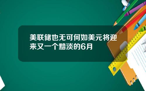 美联储也无可何如美元将迎来又一个黯淡的6月