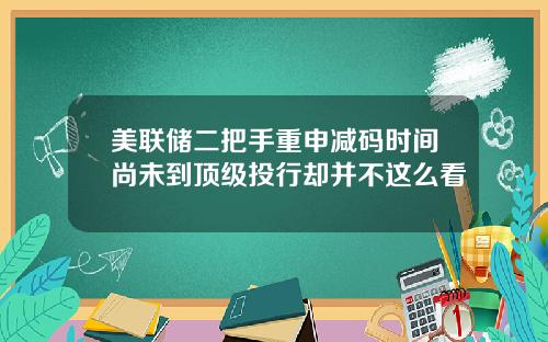 美联储二把手重申减码时间尚未到顶级投行却并不这么看