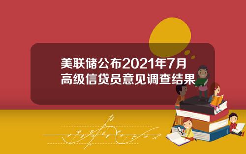 美联储公布2021年7月高级信贷员意见调查结果
