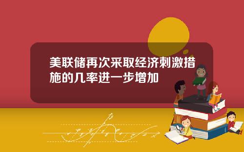 美联储再次采取经济刺激措施的几率进一步增加