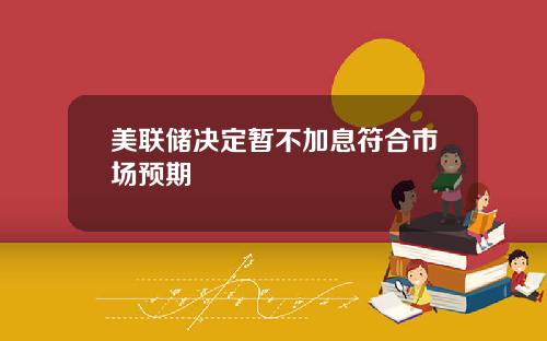 美联储决定暂不加息符合市场预期