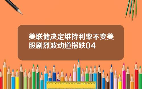 美联储决定维持利率不变美股剧烈波动道指跌04