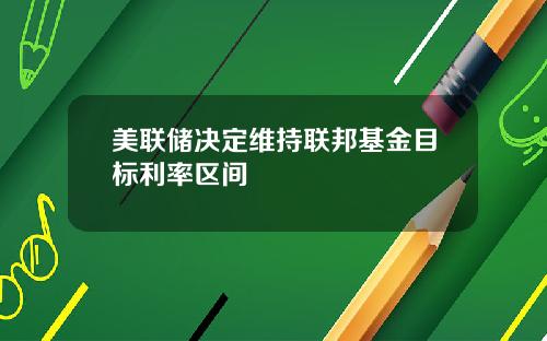 美联储决定维持联邦基金目标利率区间
