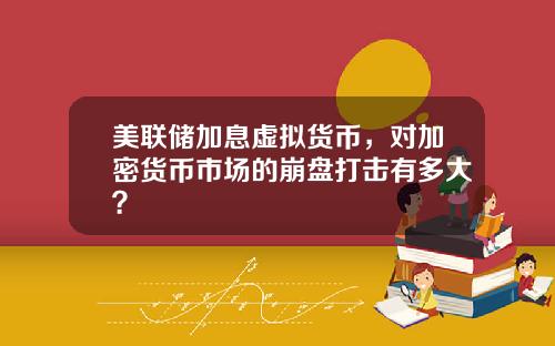 美联储加息虚拟货币，对加密货币市场的崩盘打击有多大？
