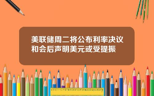 美联储周二将公布利率决议和会后声明美元或受提振