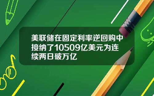 美联储在固定利率逆回购中接纳了10509亿美元为连续两日破万亿