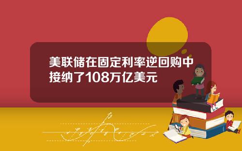 美联储在固定利率逆回购中接纳了108万亿美元