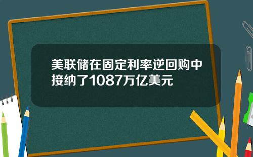 美联储在固定利率逆回购中接纳了1087万亿美元
