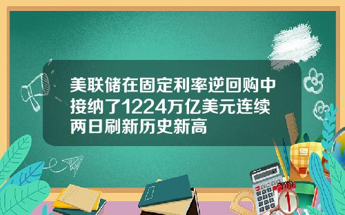 美联储在固定利率逆回购中接纳了1224万亿美元连续两日刷新历史新高
