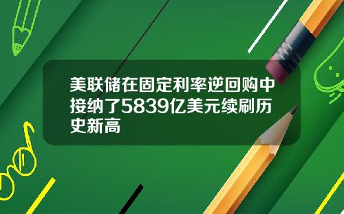 美联储在固定利率逆回购中接纳了5839亿美元续刷历史新高
