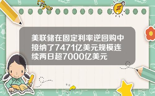 美联储在固定利率逆回购中接纳了7471亿美元规模连续两日超7000亿美元