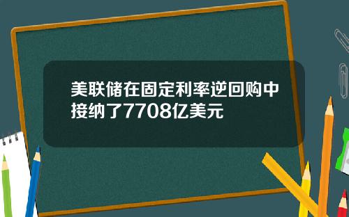 美联储在固定利率逆回购中接纳了7708亿美元