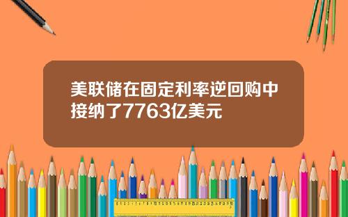 美联储在固定利率逆回购中接纳了7763亿美元