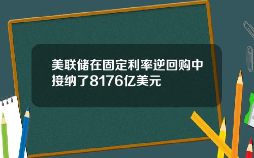 美联储在固定利率逆回购中接纳了8176亿美元