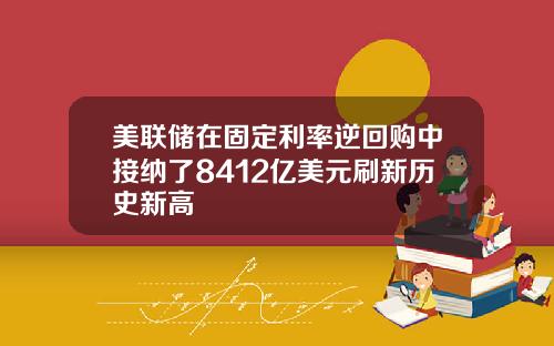 美联储在固定利率逆回购中接纳了8412亿美元刷新历史新高