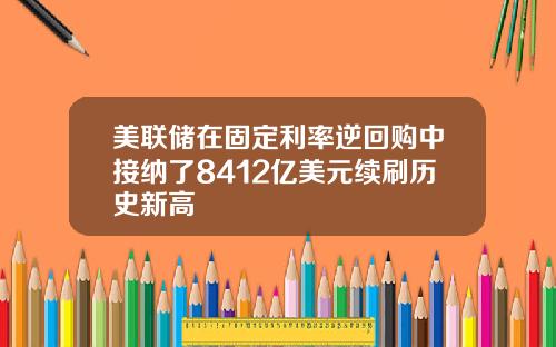 美联储在固定利率逆回购中接纳了8412亿美元续刷历史新高