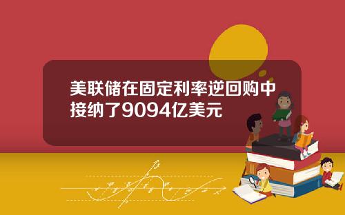 美联储在固定利率逆回购中接纳了9094亿美元