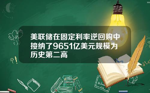 美联储在固定利率逆回购中接纳了9651亿美元规模为历史第二高