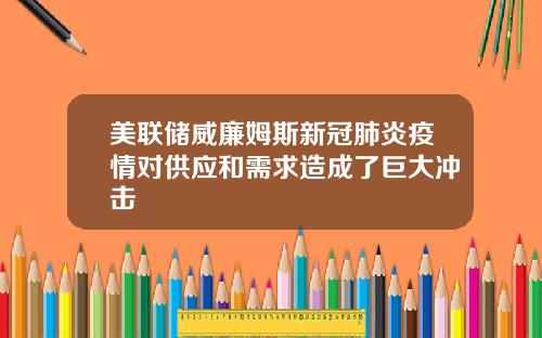 美联储威廉姆斯新冠肺炎疫情对供应和需求造成了巨大冲击