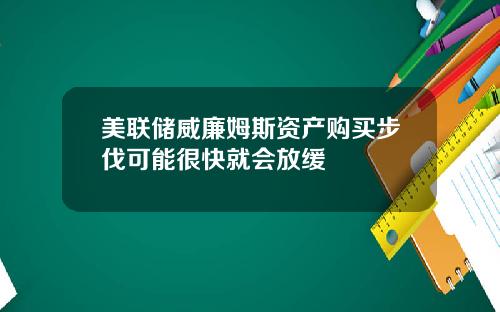 美联储威廉姆斯资产购买步伐可能很快就会放缓