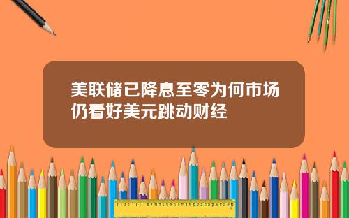 美联储已降息至零为何市场仍看好美元跳动财经