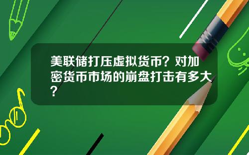 美联储打压虚拟货币?对加密货币市场的崩盘打击有多大?