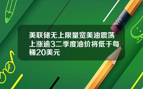 美联储无上限量宽美油震荡上涨逾3二季度油价将低于每桶20美元