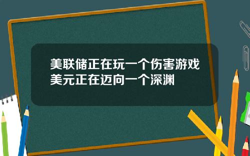 美联储正在玩一个伤害游戏美元正在迈向一个深渊
