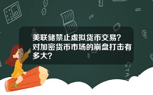 美联储禁止虚拟货币交易?对加密货币市场的崩盘打击有多大?