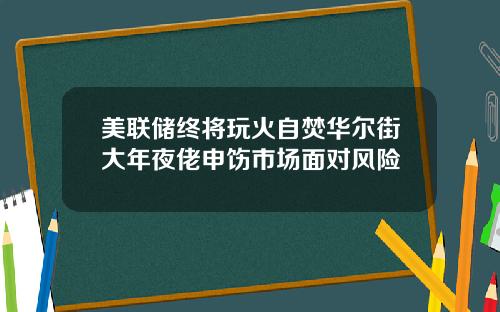 美联储终将玩火自焚华尔街大年夜佬申饬市场面对风险