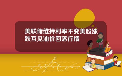 美联储维持利率不变美股涨跌互见油价回落行情