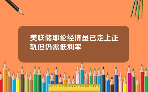 美联储耶伦经济虽已走上正轨但仍需低利率