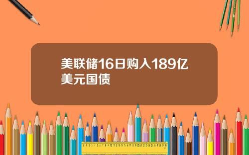 美联储16日购入189亿美元国债
