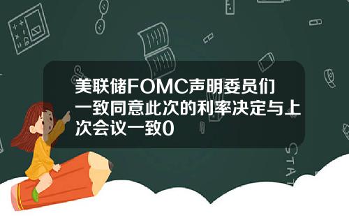 美联储FOMC声明委员们一致同意此次的利率决定与上次会议一致0