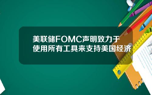 美联储FOMC声明致力于使用所有工具来支持美国经济