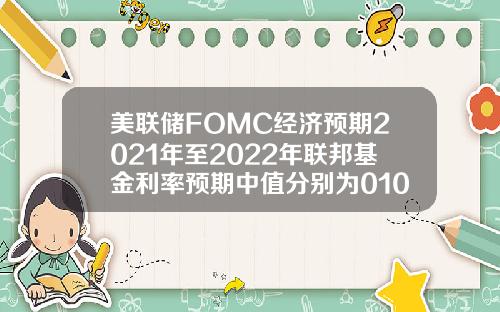 美联储FOMC经济预期2021年至2022年联邦基金利率预期中值分别为01036月预期分别为0101