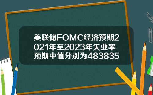 美联储FOMC经济预期2021年至2023年失业率预期中值分别为4838356月预期分别为453835